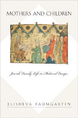 Mothers and Children: Jewish Family Life in Medieval Europe by Elisheva Baumgarten