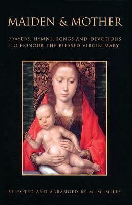 Maiden and Mother: Prayers, Hymns, Songs and Devotions to Honour the Blessed Virgin Mary Throughout the Year by Margaret R. Miles