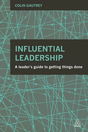 Influential Leadership: A Leader's Guide to Getting Things Done by Colin Gautrey