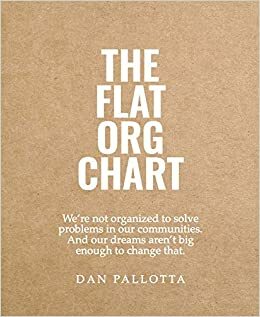 The Flat Org Chart: We're Not Organized to Solve Problems in Our Communities. And Our Dreams Aren't Big Enough to Change That. by Dan Pallotta