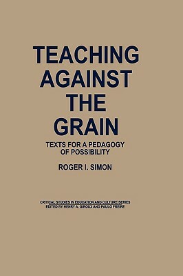 Teaching Against the Grain: Texts for a Pedagogy of Possibility by Roger Simon