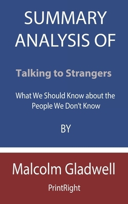 Summary Analysis Of Talking to Strangers: What We Should Know about the People We Don't Know By Malcolm Gladwell by Printright