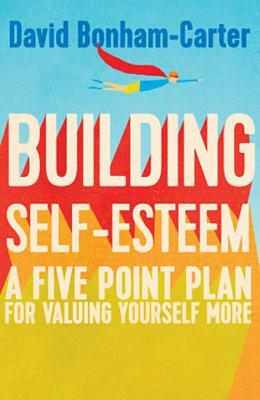 Building Self-Esteem: A Five-Point Plan for Valuing Yourself More by David Bonham-Carter