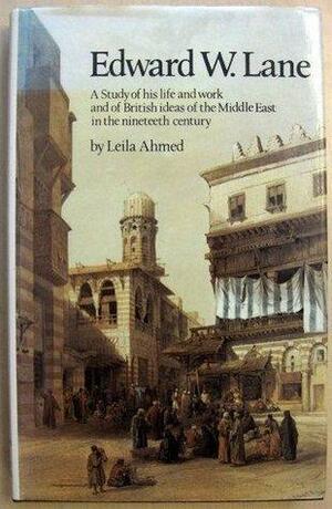 Edward W. Lane: A Study Of His Life And Works And Of British Ideas Of The Middle East In The Nineteenth Century by Leila Ahmed