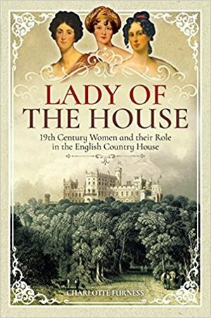 Lady of the House: Elite 19th Century Women and Their Role in the English Country House by Charlotte Furness