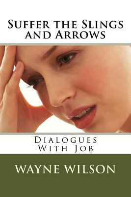 Suffer the Slings and Arrows: Dialogues With Job by Wayne Wilson