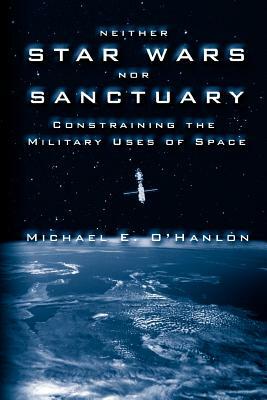 Neither Star Wars Nor Sanctuary: Constraining the Military Uses of Space by Michael E. O'Hanlon