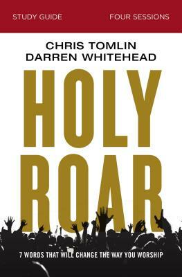 Holy Roar Study Guide: Seven Words That Will Change the Way You Worship by Darren Whitehead, Chris Tomlin