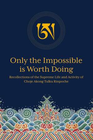 Only the Impossible is Worth Doing: Recollections of the Supreme Life and Activity of Choje Akong Tulku Rinpoche by Gelong Thubten, Gelong Trinley