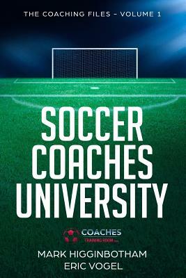 Soccer Coaches University: The Coaching Files Volume 1 by Mark Higginbotham, Eric Vogel