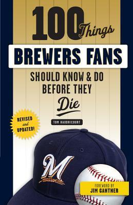 100 Things Brewers Fans Should Know & Do Before They Die by Tom Haudricourt