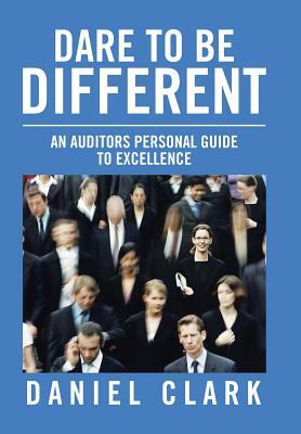 Dare to Be Different: An Auditors Personal Guide to Excellence by Daniel Clark