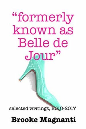 Formerly Known As Belle de Jour: Selected Writings 2010 - 2017 by Brooke Magnanti, Belle de Jour