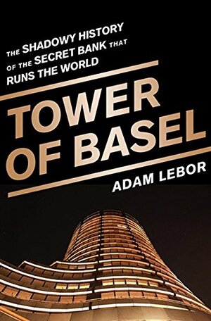 Tower of Basel: The Inside Story of the Central Bankers' Secret Bank by Adam LeBor