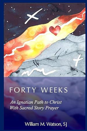 Forty Weeks: An Ignatian Path to Christ With Sacred Story Prayer by William M. Watson, William M. Watson