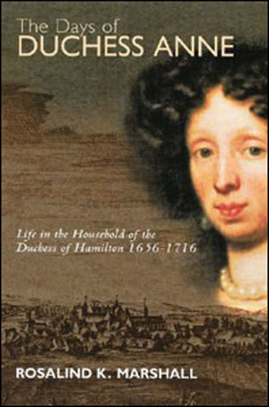 The Days of Duchess Anne: Life in the Household of the Duchess of Hamilton, 1656 – 1715 by Rosalind K. Marshall