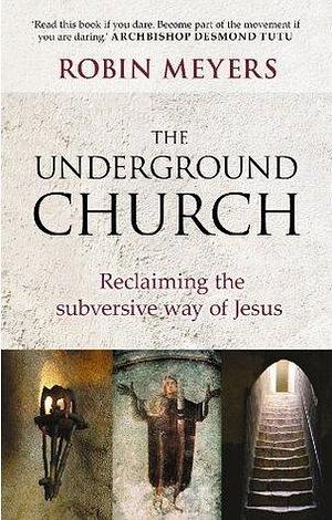 The Underground Church: Reclaiming the subversive way of Jesus by Robin Meyers, Robin Meyers