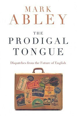 The Prodigal Tongue: Dispatches from the Future of English by Mark Abley