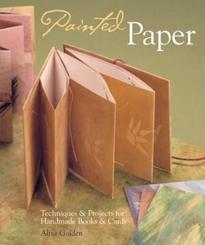 Painted Paper: Techniques & Projects for Handmade Books & Cards by Alisa Golden