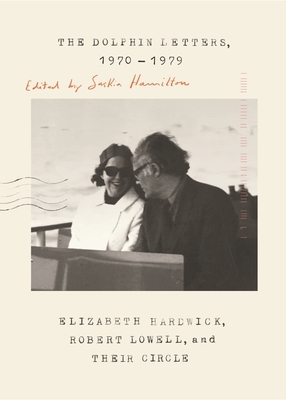 The Dolphin Letters, 1970-1979: Elizabeth Hardwick, Robert Lowell, and Their Circle by Robert Lowell, Elizabeth Hardwick
