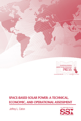 Space-Based Solar Power: A Technical, Economic, and Operational Assessment: A Technical, Economic, and Operational Assessment by Jeffrey L. Caton