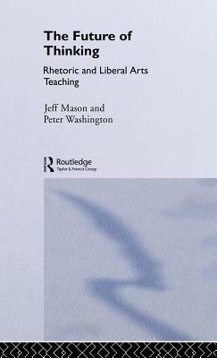 The Future of Thinking: Rhetoric and Liberal Arts Teaching by Jeff Mason, Peter Washington, Peter Washington *Ga*