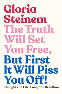 The Truth Will Set You Free, But First It Will Piss You Off!: Thoughts on Life, Love, and Rebellion by Gloria Steinem