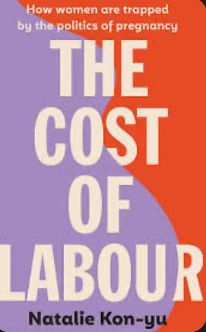 The Cost of Labour: How we are all trapped by the politics of pregnancy and parenting by Natalie Kon-yu