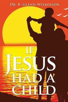 If Jesus Had a Child by B. Glenn Wilkerson