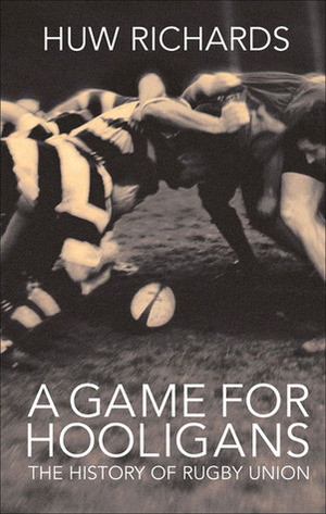 A Game for Hooligans: The History of Rugby Union by Huw Richards