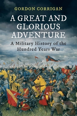 A Great and Glorious Adventure: A Military History of the Hundred Years War by Gordon Corrigan