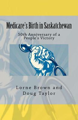 Medicare's Birth in Saskatchewan: 50th anniversary of a people's victory by Lorne Brown, Doug Taylor