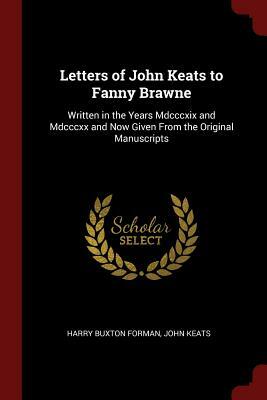 Letters of John Keats to Fanny Brawne: Written in the Years MDCCCXIX and MDCCCXX and Now Given from the Original Manuscripts by John Keats, Harry Buxton Forman