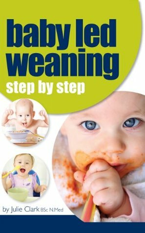 Baby Led Weaning: Step by Step by Julie Clark