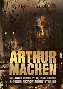 Arthur Machen Collected Works: 23 Tales of Horror & Other Fiction Short Stories by Arthur Machen