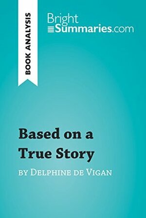 Based on a True Story by Delphine de Vigan (Book Analysis): Detailed Summary, Analysis and Reading Guide (BrightSummaries.com) by Bright Summaries