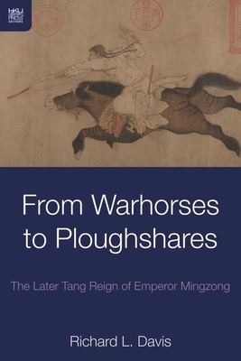 From Warhorses to Ploughshares: The Later Tang Reign of Emperor Mingzong by Richard L. Davis
