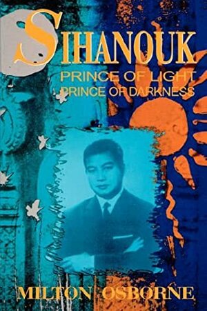 Sihanouk: Prince of Light, Prince of Darkness by Milton E. Osborne
