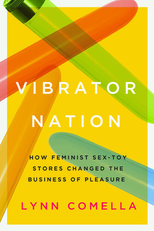 Vibrator Nation: How Feminist Sex-Toy Stores Changed the Business of Pleasure by Lynn Comella
