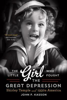 The Little Girl Who Fought the Great Depression: Shirley Temple and 1930s America by John F. Kasson