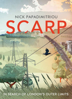 Scarp: In Search of London's Outer Limits by Nick Papadimitriou