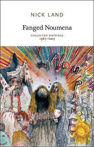 Fanged Noumena: Collected Writings, 1987-2007 by Nick Land, Robin Mackay, Ray Brassier