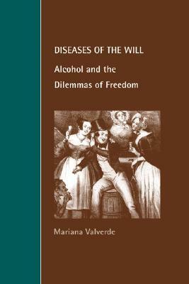 Diseases of the Will: Alcohol and the Dilemmas of Freedom by Mariana Valverde