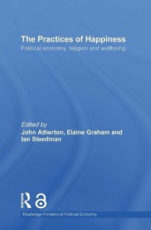 The Practices of Happiness: Political Economy, Religion and Wellbeing (Routledge Frontiers of Political Economy) by Elaine Graham, Ian Steedman, John R. Atherton