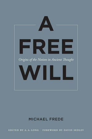 A Free Will: Origins of the Notion in Ancient Thought by Michael Frede, David N. Sedley, Anthony A. Long