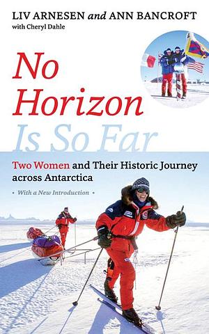 No Horizon Is So Far: Two Women and Their Historic Journey across Antarctica by Cheryl Dahle, Ann Bancroft, Liv Arnesen, Liv Arnesen