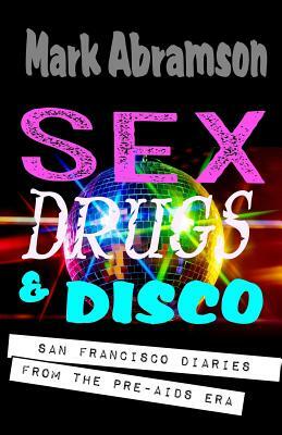 Sex, Drugs & Disco: San Francisco Diaries from the Pre-AIDS Era by Mark Abramson