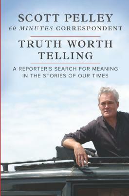 Truth Worth Telling: A Reporter's Search for Meaning in the Stories of Our Times by Scott Pelley