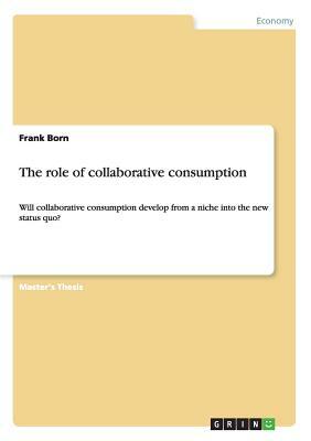 The role of collaborative consumption: Will collaborative consumption develop from a niche into the new status quo? by Frank Born