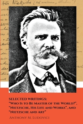 Selected Writings: "Who Is to Be Master of the World?", "Nietzsche, His Life and Works", and "Nietzsche and Art" by Anthony M. Ludovici